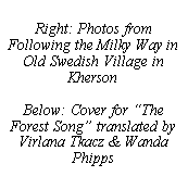 Text Box: Right: Photos from Following the Milky Way in Old Swedish Village in Kherson
Below: Cover for The Forest Song translated by Virlana Tkacz & Wanda Phipps 